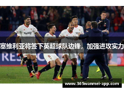 塞维利亚将签下英超球队边锋，加强进攻实力