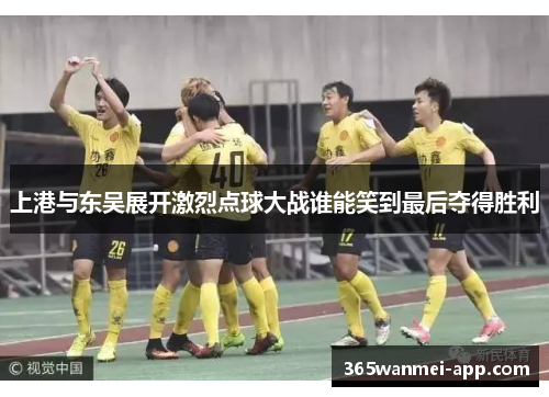上港与东吴展开激烈点球大战谁能笑到最后夺得胜利